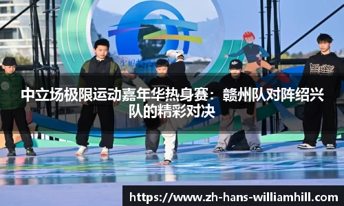 中立场极限运动嘉年华热身赛：赣州队对阵绍兴队的精彩对决