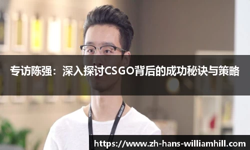 专访陈强：深入探讨CSGO背后的成功秘诀与策略